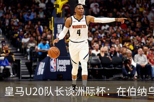 皇马U20队长谈洲际杯：在伯纳乌踢球是巨大荣幸 一直模仿莫德里奇